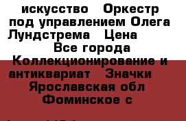 1.1) искусство : Оркестр под управлением Олега Лундстрема › Цена ­ 249 - Все города Коллекционирование и антиквариат » Значки   . Ярославская обл.,Фоминское с.